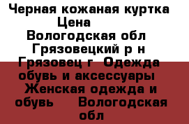 Черная кожаная куртка › Цена ­ 600 - Вологодская обл., Грязовецкий р-н, Грязовец г. Одежда, обувь и аксессуары » Женская одежда и обувь   . Вологодская обл.